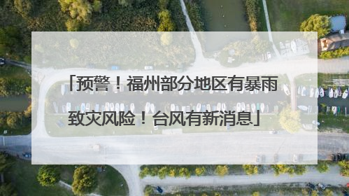 预警！福州部分地区有暴雨致灾风险！台风有新消息
