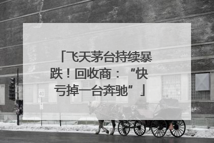 飞天茅台持续暴跌！回收商：“快亏掉一台奔驰”