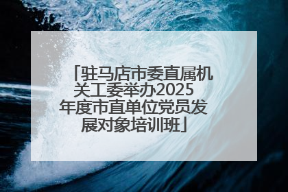 驻马店市委直属机关工委举办2025年度市直单位党员发展对象培训班