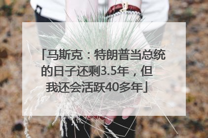 马斯克：特朗普当总统的日子还剩3.5年，但我还会活跃40多年
