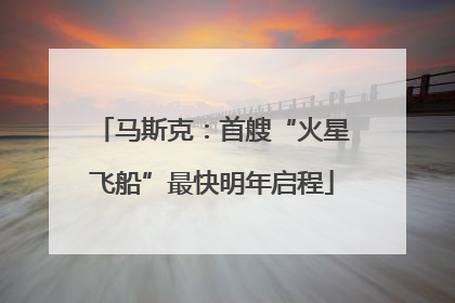 马斯克：首艘“火星飞船”最快明年启程