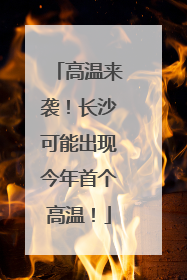 高温来袭！长沙可能出现今年首个高温！