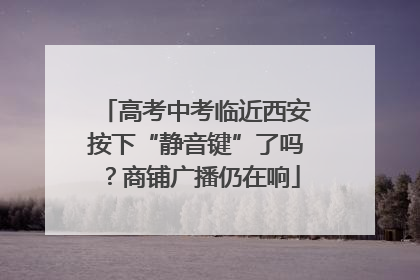 高考中考临近西安按下“静音键”了吗？商铺广播仍在响