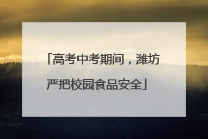 高考中考期间，潍坊严把校园食品安全