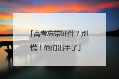 高考忘带证件？别慌！他们出手了