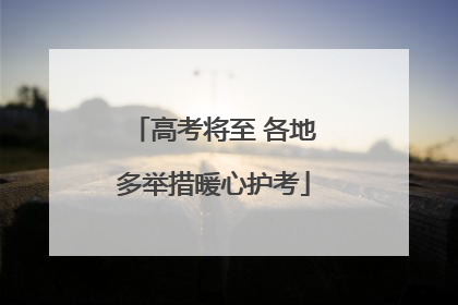 高考将至 各地多举措暖心护考