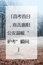 高考首日，直击襄阳公安温暖“护考”瞬间
