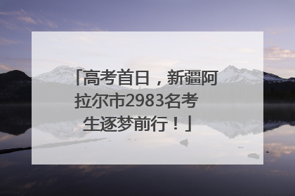 高考首日，新疆阿拉尔市2983名考生逐梦前行！
