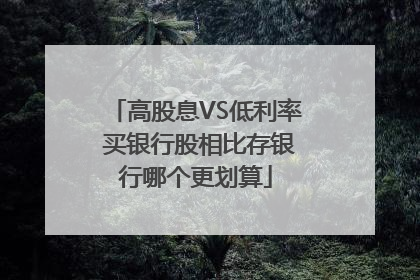 高股息VS低利率 买银行股相比存银行哪个更划算