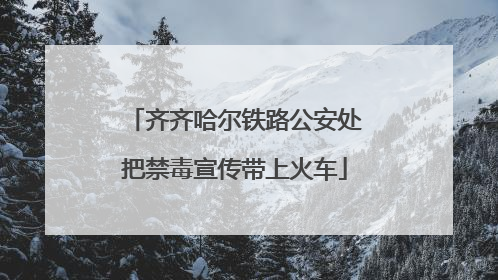 齐齐哈尔铁路公安处把禁毒宣传带上火车