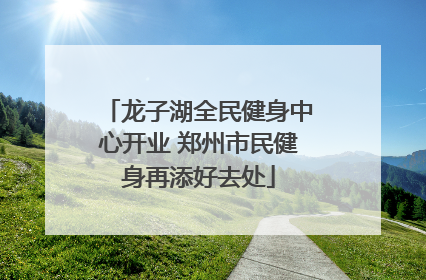 龙子湖全民健身中心开业 郑州市民健身再添好去处