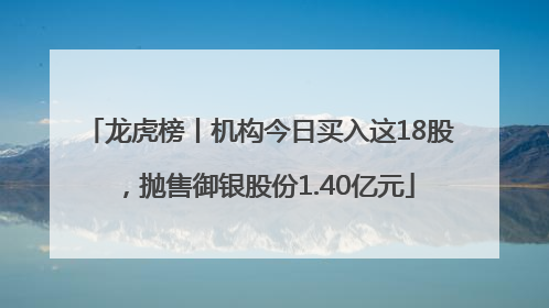 龙虎榜丨机构今日买入这18股，抛售御银股份1.40亿元