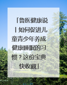 鲁医健康说丨如何促进儿童青少年养成健康睡眠的习惯？这份宝典快收藏