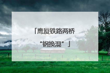 鹰厦铁路两桥“钢换混”
