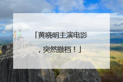 黄晓明主演电影，突然撤档！