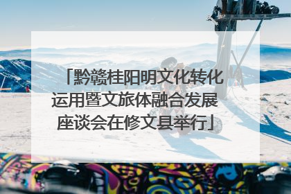 黔赣桂阳明文化转化运用暨文旅体融合发展座谈会在修文县举行