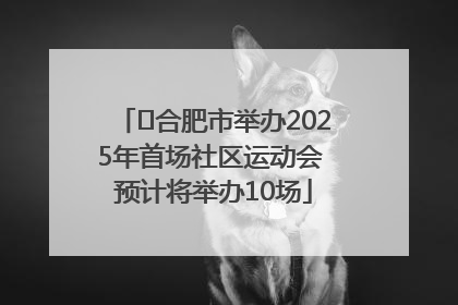 ﻿合肥市举办2025年首场社区运动会 预计将举办10场