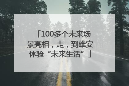 100多个未来场景亮相，走，到雄安体验“未来生活”