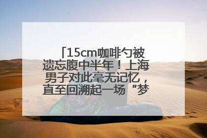 15cm咖啡勺被遗忘腹中半年！上海男子对此毫无记忆，直至回溯起一场“梦境”般的经历