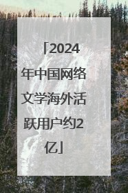 2024年中国网络文学海外活跃用户约2亿