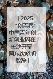 2025“创青春”中国青年创新创业周在长沙开幕 阿东沈晓明致辞
