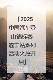 2025中国汽车登山锦标赛·遂宁站系列活动火热开启