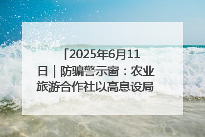 2025年6月11日｜防骗警示窗：农业旅游合作社以高息设局，集资380万