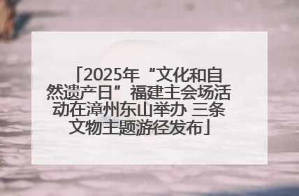 2025年“文化和自然遗产日”福建主会场活动在漳州东山举办 三条文物主题游径发布