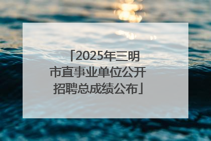 2025年三明市直事业单位公开招聘总成绩公布