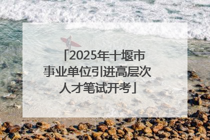 2025年十堰市事业单位引进高层次人才笔试开考