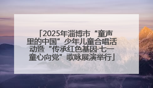 2025年淄博市“童声里的中国”少年儿童合唱活动暨“传承红色基因·七一童心向党”歌咏展演举行