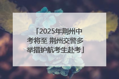 2025年荆州中考将至 荆州交警多举措护航考生赴考