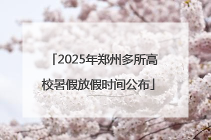 2025年郑州多所高校暑假放假时间公布