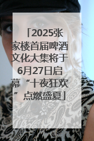2025张家楼首届啤酒文化大集将于6月27日启幕“十夜狂欢”点燃盛夏