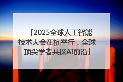 2025全球人工智能技术大会在杭举行，全球顶尖学者共探AI前沿