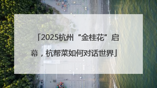2025杭州“金桂花”启幕，杭帮菜如何对话世界