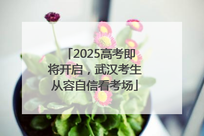 2025高考即将开启，武汉考生从容自信看考场