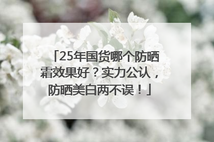 25年国货哪个防晒霜效果好？实力公认，防晒美白两不误！