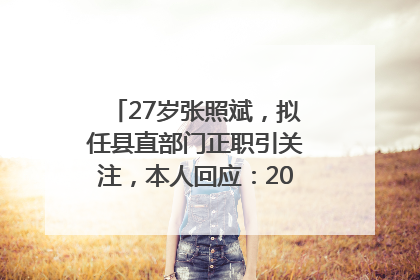 27岁张照斌，拟任县直部门正职引关注，本人回应：2019年选调生，此前负责公文相关工作