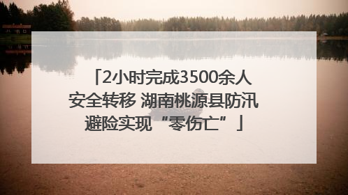 2小时完成3500余人安全转移 湖南桃源县防汛避险实现“零伤亡”