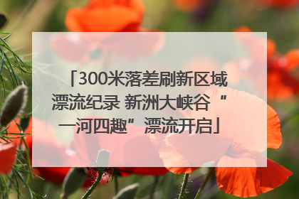 300米落差刷新区域漂流纪录 新洲大峡谷“一河四趣”漂流开启