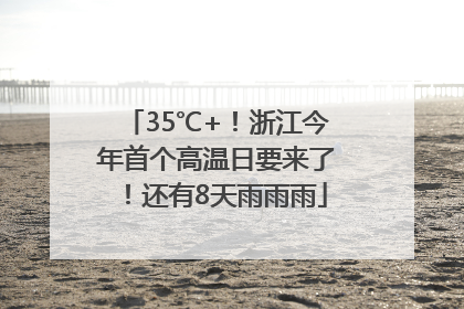 35℃+!浙江今年首个高温日要来了!还有8天雨雨雨