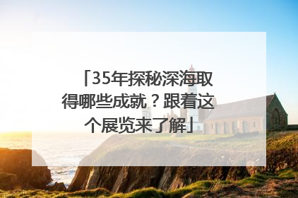 35年探秘深海取得哪些成就？跟着这个展览来了解