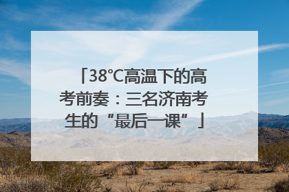 38℃高温下的高考前奏：三名济南考生的“最后一课”