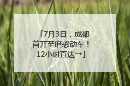 7月3日，成都首开至磨憨动车！12小时直达→