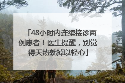 48小时内连续接诊两例患者！医生提醒，别觉得天热就掉以轻心