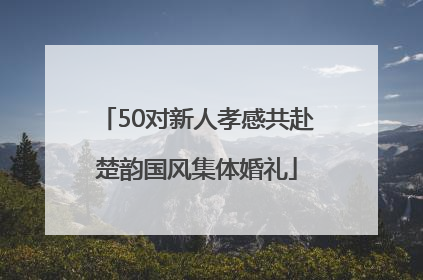 50对新人孝感共赴楚韵国风集体婚礼