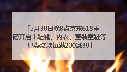 5月30日晚8点京东618重磅开启！鞋靴、内衣、童装童鞋等品类爆款每满200减30