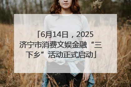 6月14日，2025济宁市消费文娱金融“三下乡”活动正式启动