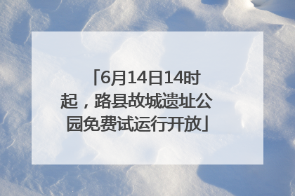 6月14日14时起，路县故城遗址公园免费试运行开放